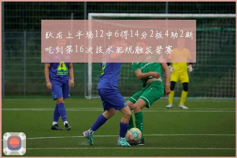 狄龙上半场12中6得14分2板4助2断吃到第16次技术犯规触发禁赛