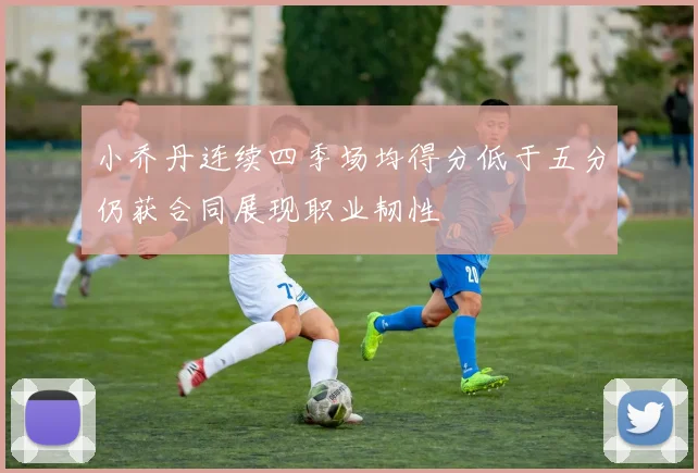 小乔丹连续四季场均得分低于五分仍获合同展现职业韧性