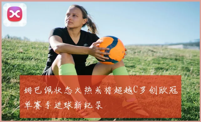 姆巴佩状态火热或将超越C罗创欧冠单赛季进球新纪录
