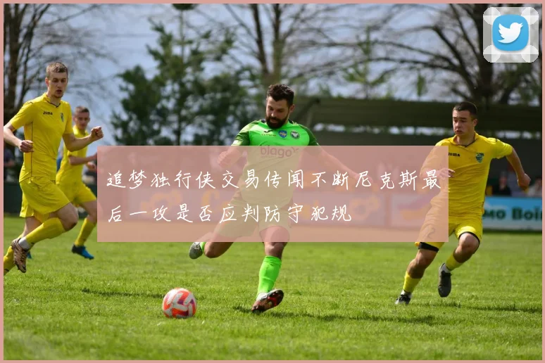 追梦独行侠交易传闻不断尼克斯最后一攻是否应判防守犯规