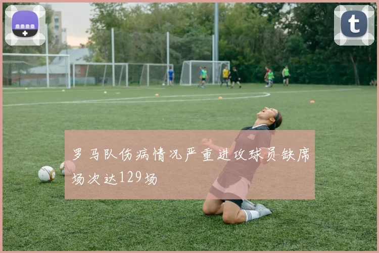 罗马队伤病情况严重进攻球员缺席场次达129场