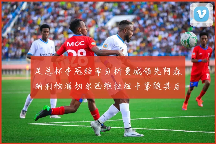 足总杯夺冠赔率分析曼城领先阿森纳利物浦切尔西维拉纽卡紧随其后