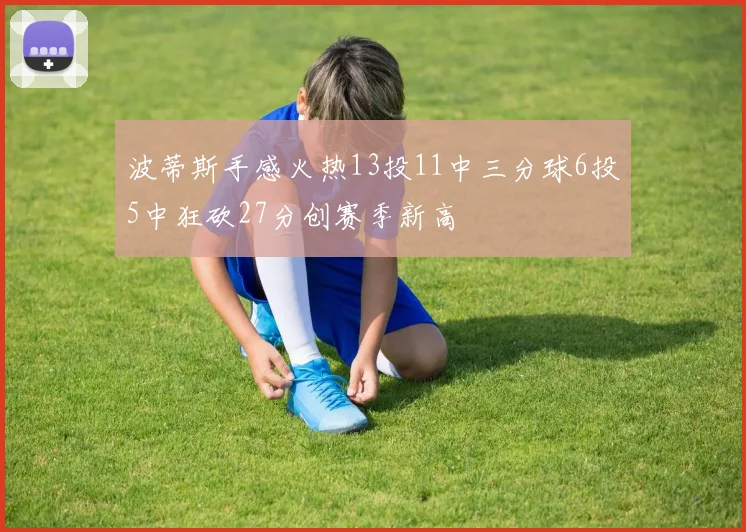 波蒂斯手感火热13投11中三分球6投5中狂砍27分创赛季新高