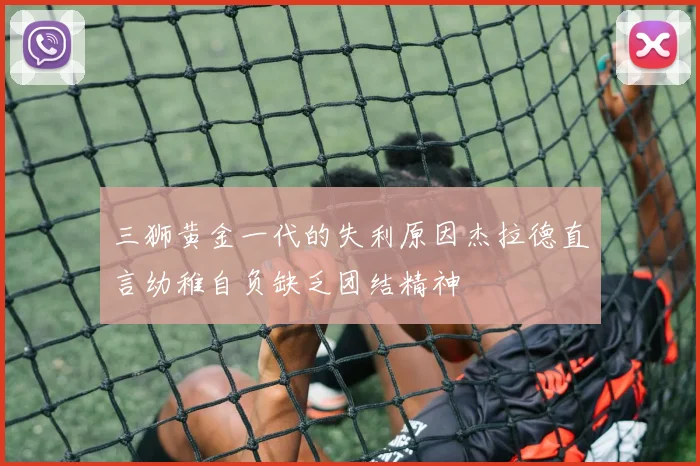 三狮黄金一代的失利原因杰拉德直言幼稚自负缺乏团结精神