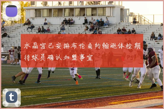 水晶宫已安排布伦南约翰逊体检期待球员确认加盟事宜