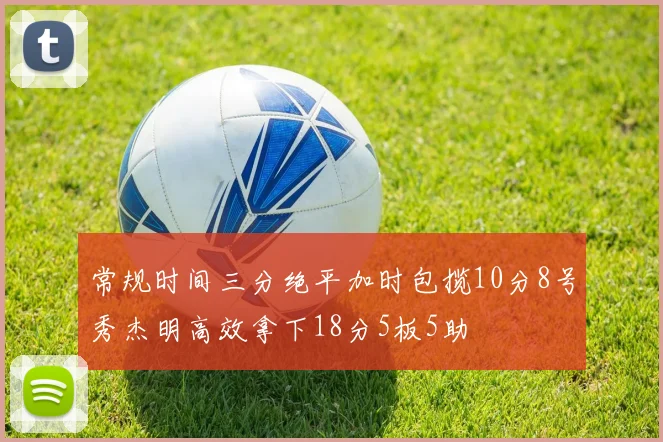 常规时间三分绝平加时包揽10分8号秀杰明高效拿下18分5板5助