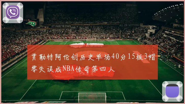贾勒特阿伦创历史单场40分15板3帽零失误成NBA传奇第四人