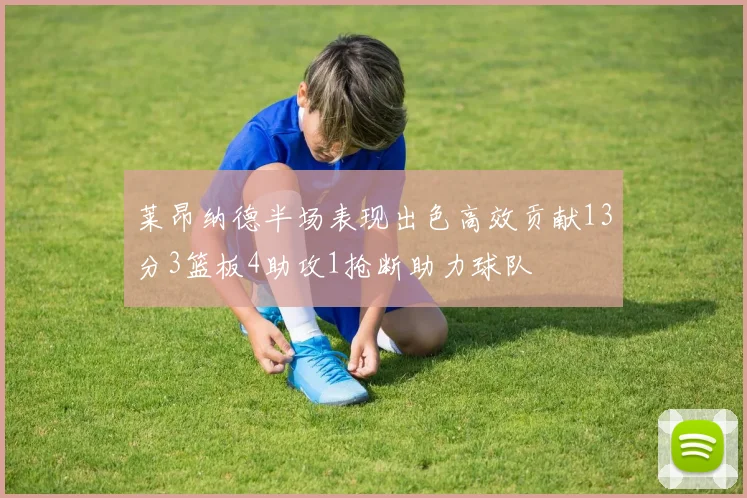 莱昂纳德半场表现出色高效贡献13分3篮板4助攻1抢断助力球队