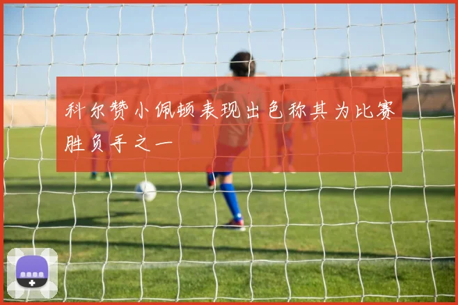 科尔赞小佩顿表现出色称其为比赛胜负手之一