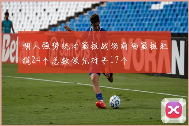湖人强势统治篮板战场前场篮板狂揽24个总数领先对手17个
