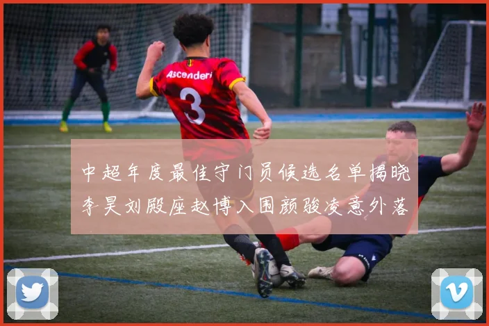 中超年度最佳守门员候选名单揭晓李昊刘殿座赵博入围颜骏凌意外落选