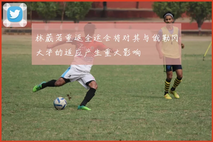 林葳若重返全运会将对其与俄勒冈大学的适应产生重大影响