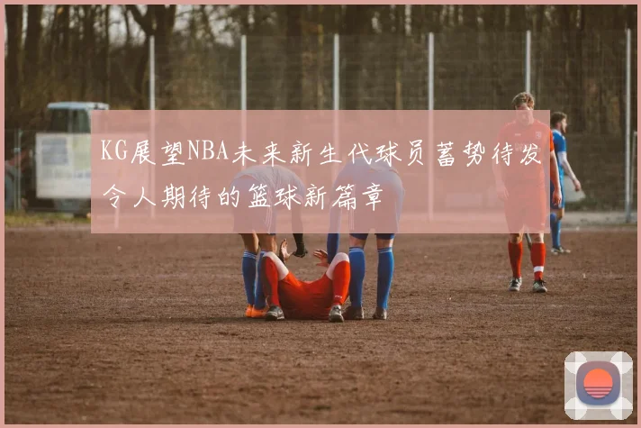 KG展望NBA未来新生代球员蓄势待发令人期待的篮球新篇章