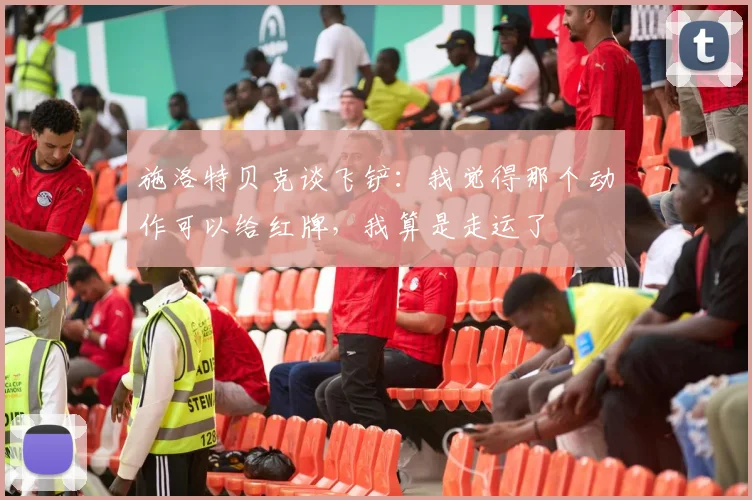 施洛特贝克谈飞铲：我觉得那个动作可以给红牌，我算是走运了