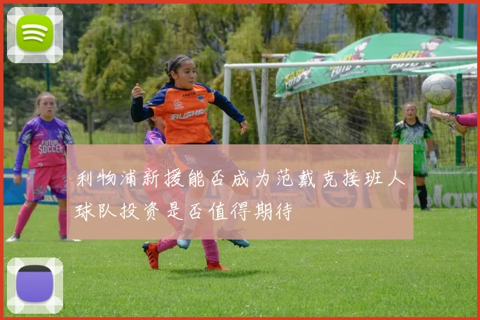 利物浦新援能否成为范戴克接班人球队投资是否值得期待