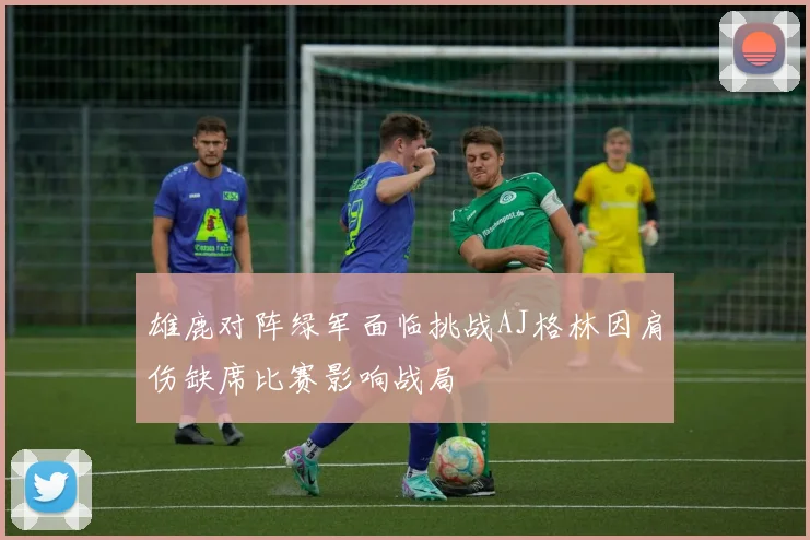雄鹿对阵绿军面临挑战AJ格林因肩伤缺席比赛影响战局