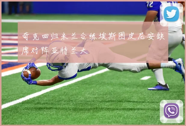 奇克回归米兰合练埃斯图皮尼安缺席对阵亚特兰大