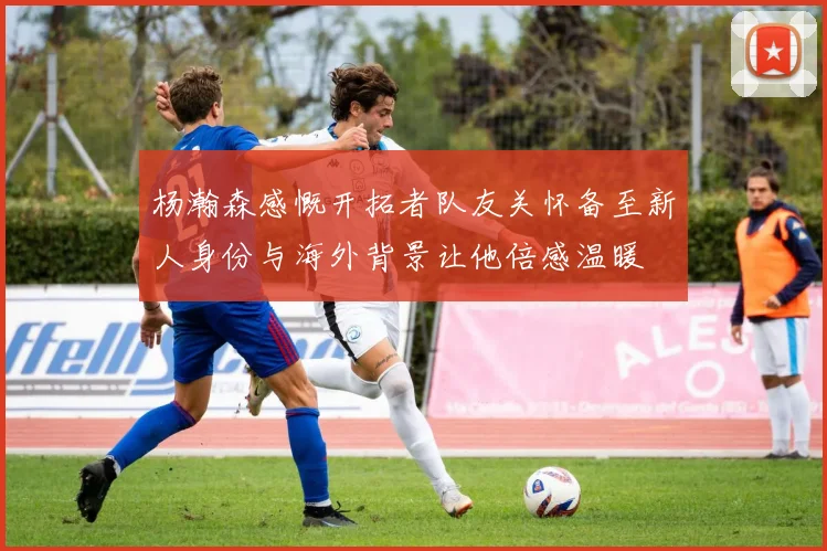杨瀚森感慨开拓者队友关怀备至新人身份与海外背景让他倍感温暖
