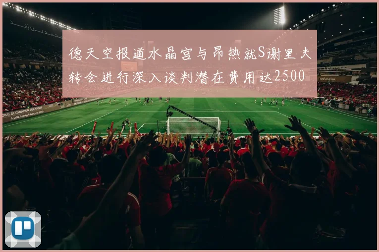 德天空报道水晶宫与昂热就S谢里夫转会进行深入谈判潜在费用达2500万欧元